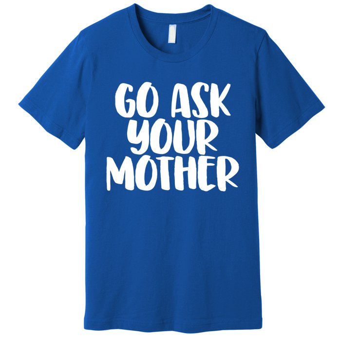 Go Ask Your Mother Funny Pride Mothers Day Love Gift Premium T-Shirt