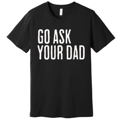 Go Ask Your Dad Funny Mothers Day Gift From Daughter Premium T-Shirt