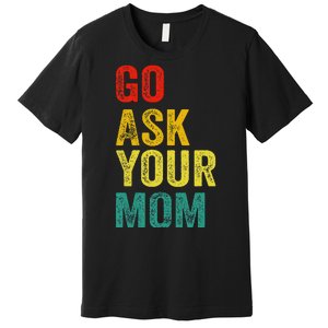 Go Ask Your Mom Husband Dad Funny Premium T-Shirt