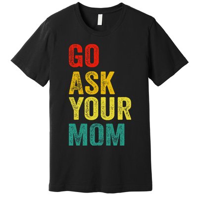 Go Ask Your Mom Husband Dad Funny Premium T-Shirt