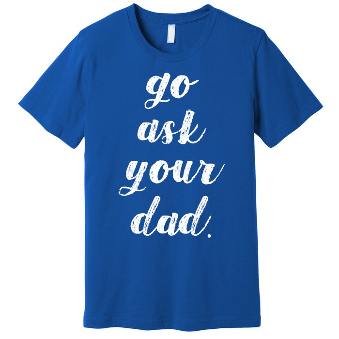 Go Ask Your Dad Cute Mothers Day Mom Gift Funny Parenting Gift Premium T-Shirt