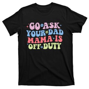 Go Ask Your Dad Mama Is Off Duty Funny MotherS Day Saying T-Shirt