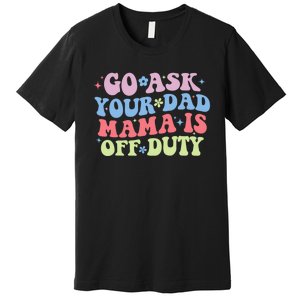 Go Ask Your Dad Mama Is Off Duty Funny MotherS Day Saying Premium T-Shirt