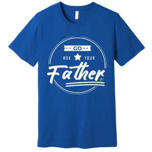 Go Ask Your Father Funny Mom Gift Mothers Day Joke Gift Premium T-Shirt