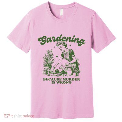 Gardening Because Murder Is Wrong Premium T-Shirt