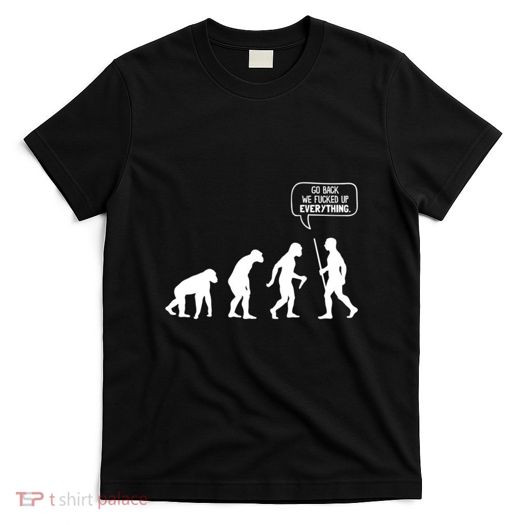 Go Back We Fucked Up Everything T-Shirt