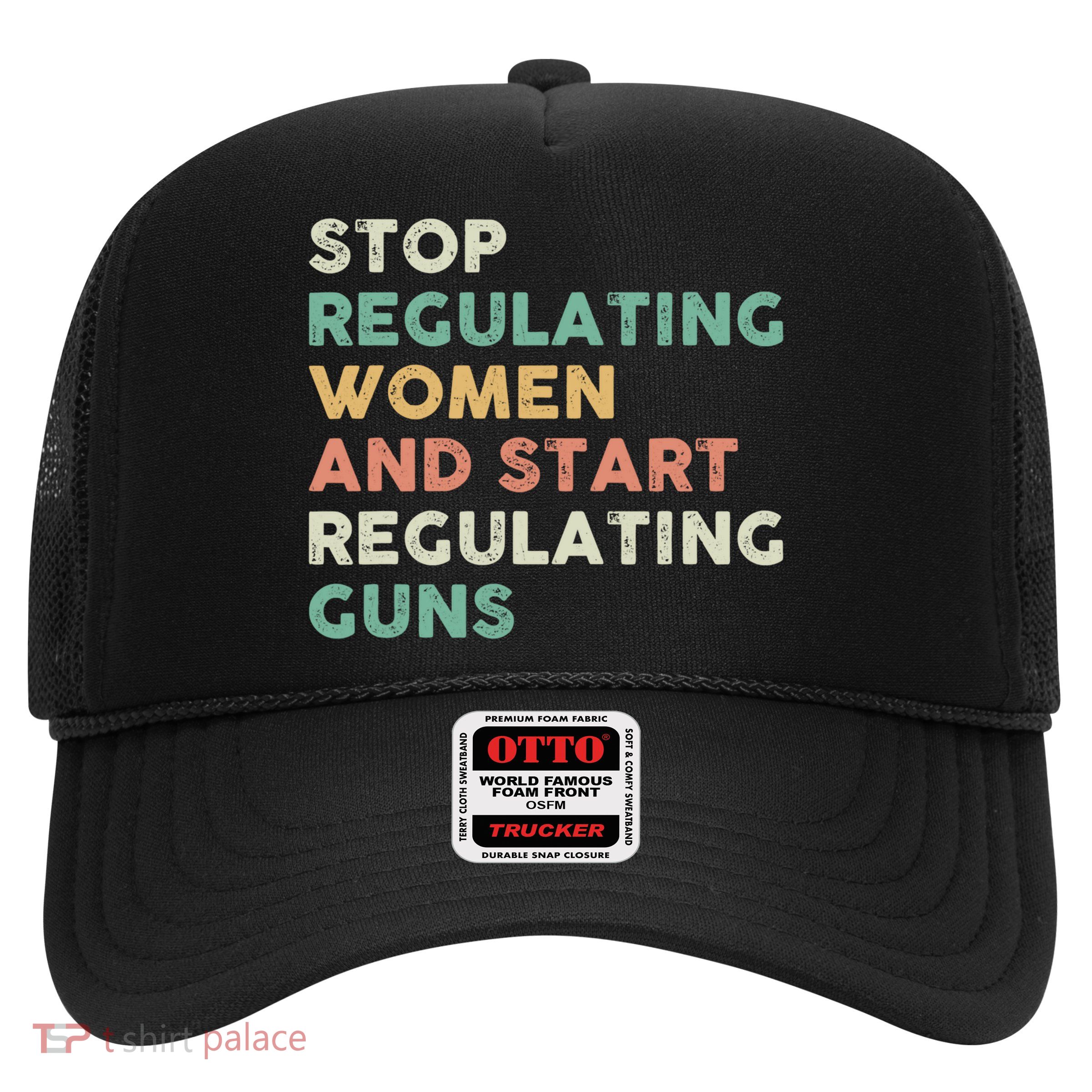 Gun Control Stop Regulating Women And Start Regulating Guns Trucker Hat