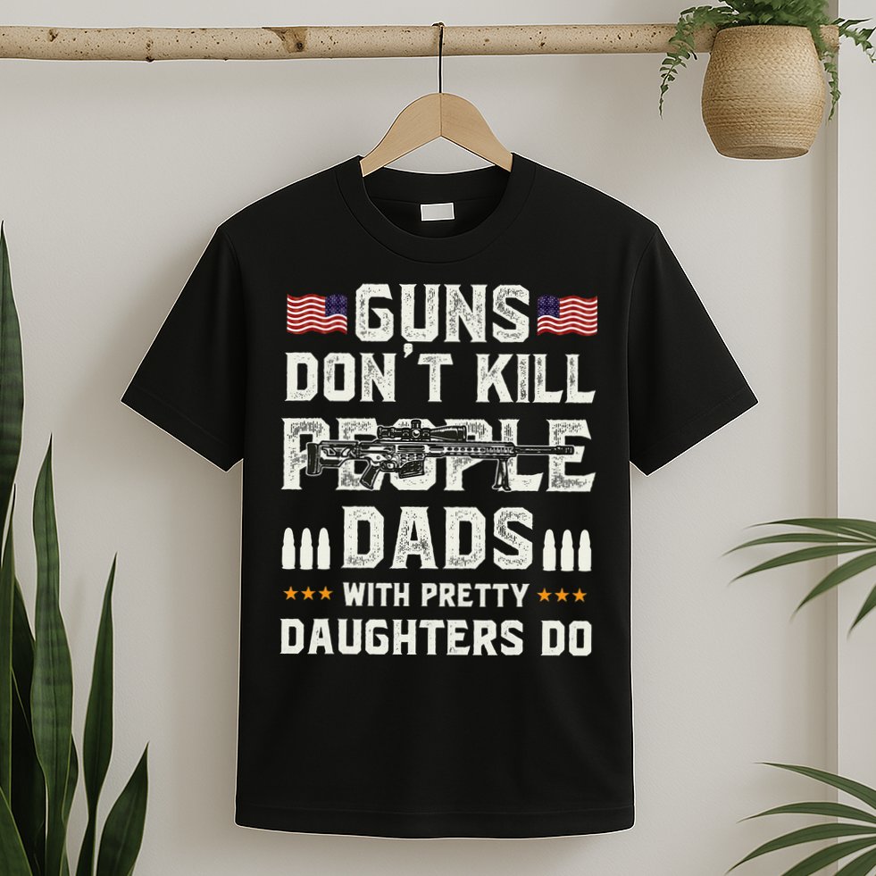 Guns Dont Kill People Dads With Pretty Daughters Humor Dad T-Shirt