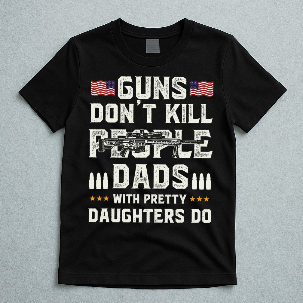 Guns Dont Kill People Dads With Pretty Daughters Humor Dad T-Shirt