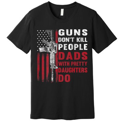 Guns Don't Kill People Dads With Pretty Daughters Do Premium T-Shirt