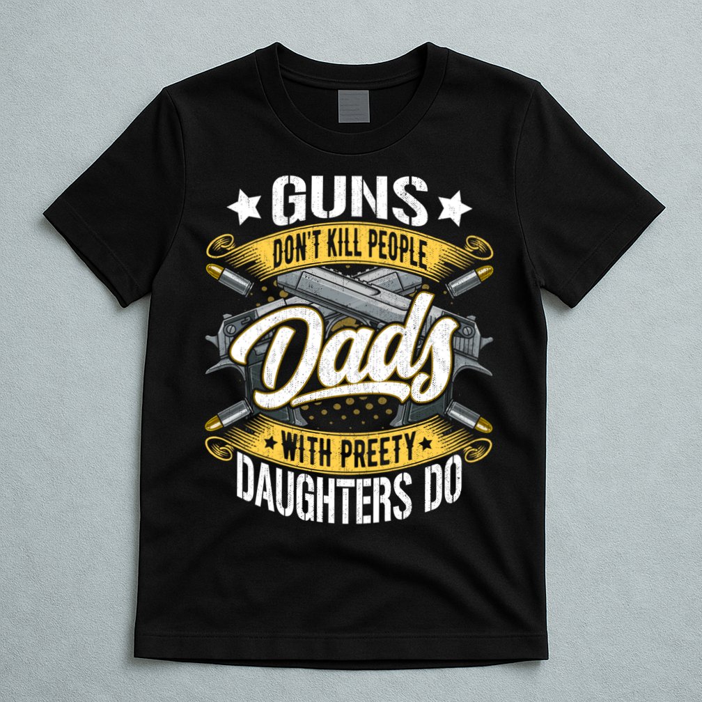 Guns Don't Kill People Dads With Pretty Daughters Do Great Gift T-Shirt