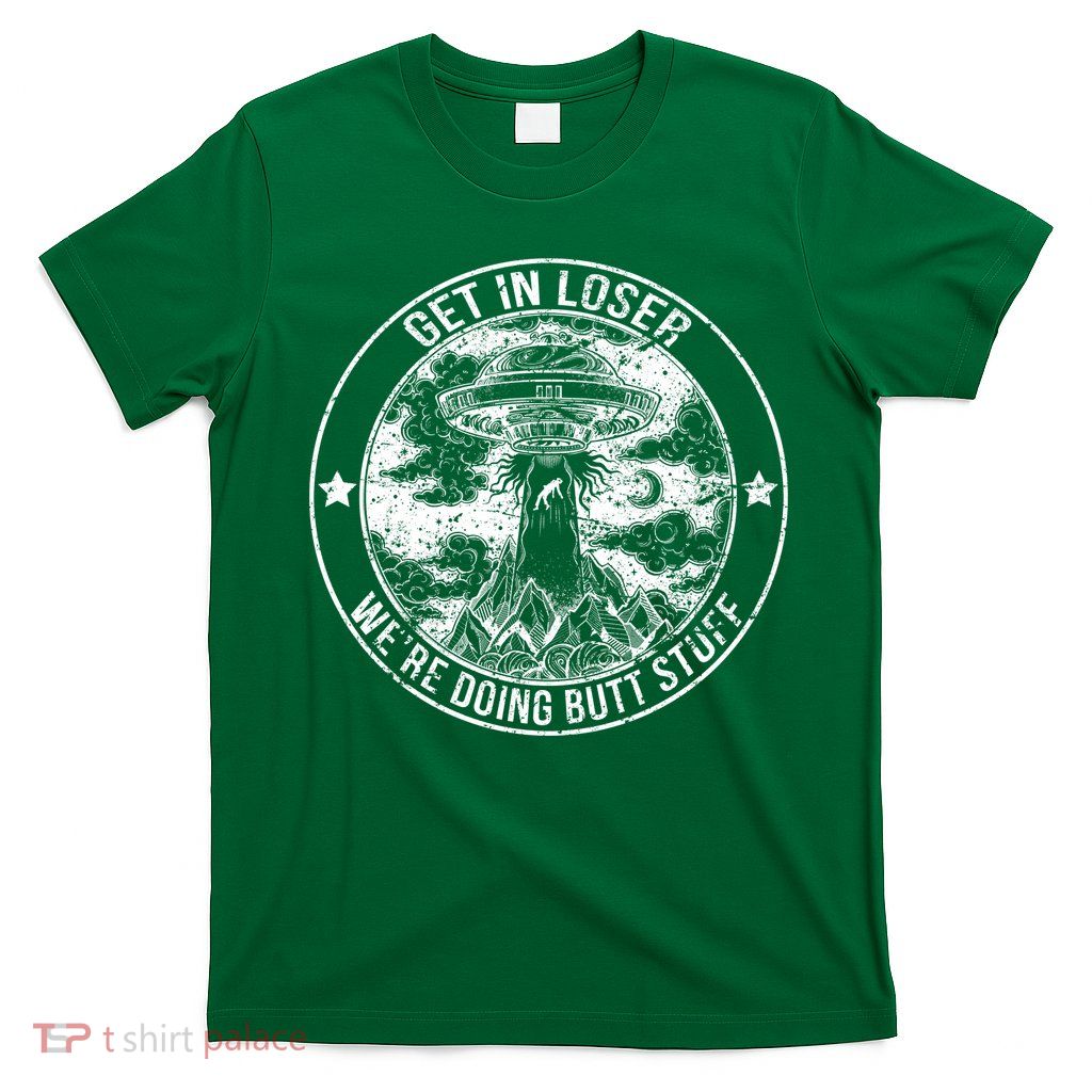 Get In Loser Were Doing Butt Stuff T-Shirt