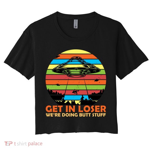 Get In Loser We're Doing Butt Stuff Funny UFO Crop Top