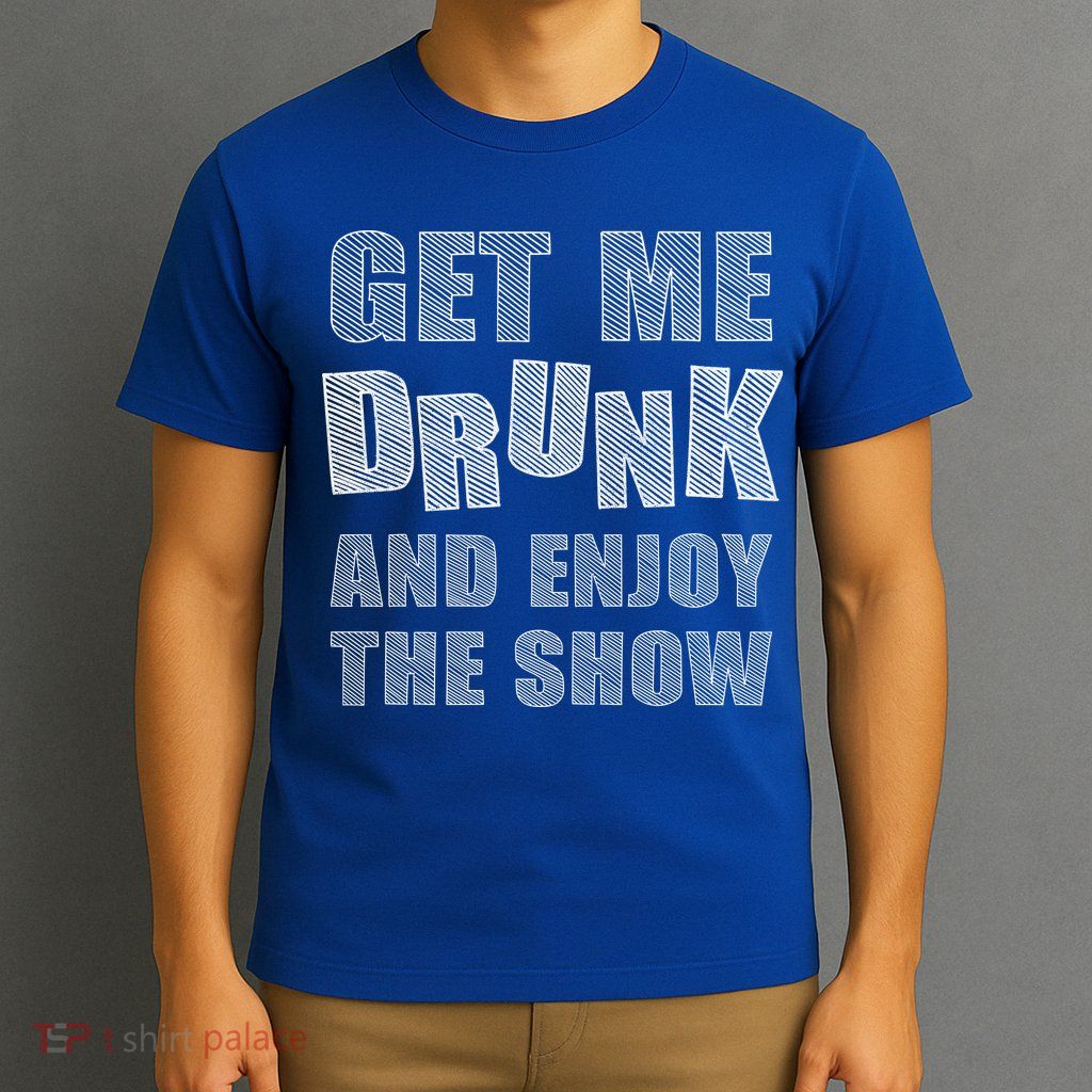 Get Me Drunk And Enjoy The Show T-Shirt
