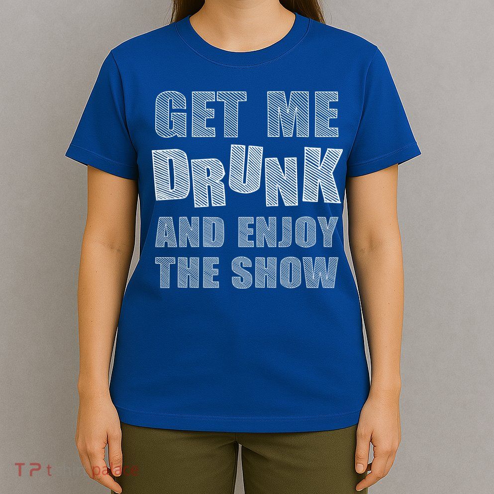 Get Me Drunk And Enjoy The Show T-Shirt