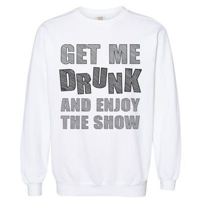 Get Me Drunk And Enjoy The Show Garment-Dyed Sweatshirt