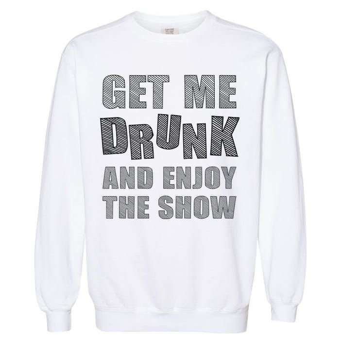 Get Me Drunk And Enjoy The Show Garment-Dyed Sweatshirt