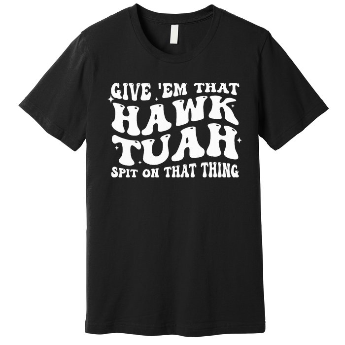 Give Em That Hawk Tuah Spit On That Thing Premium T-Shirt