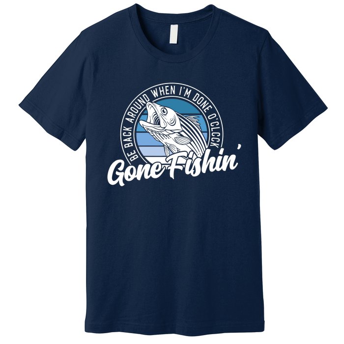 Gone Fishing, Be Back Around When I'm Done O'clock A Funny Premium T-Shirt