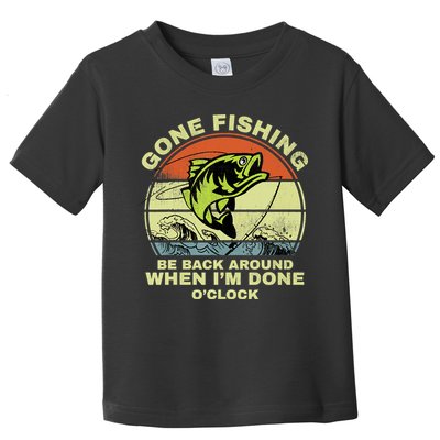 GONE FISHING, BE BACK AROUND WHEN I'M DONE O'CLOCK Toddler T-Shirt