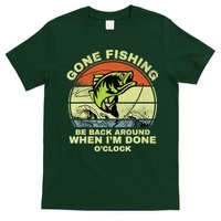 GONE FISHING, BE BACK AROUND WHEN I'M DONE O'CLOCK T-Shirt