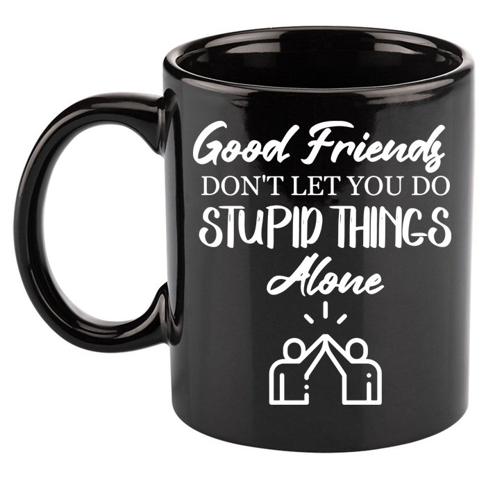 Good Friends Don’t Let You Do Stupid Things Alone 11oz C Handle Ceramic Mug
