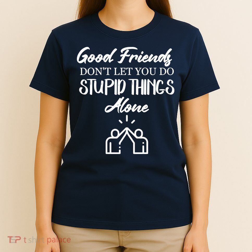 Good Friends Don’t Let You Do Stupid Things Alone T-Shirt