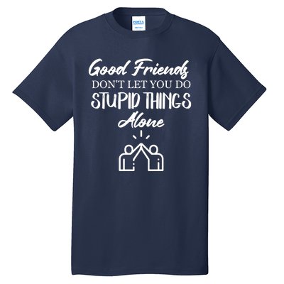 Good Friends Don’t Let You Do Stupid Things Alone Tall T-Shirt