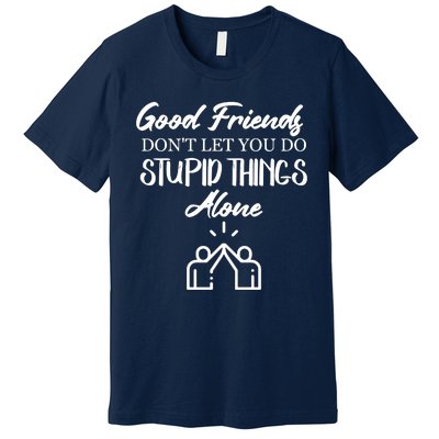 Good Friends Don’t Let You Do Stupid Things Alone Premium T-Shirt