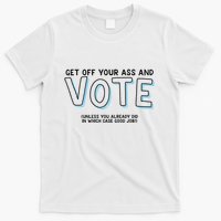 Got Funny Get Off Your Ass And Vote Unless You Already Did In Which Case Good Jo T-Shirt
