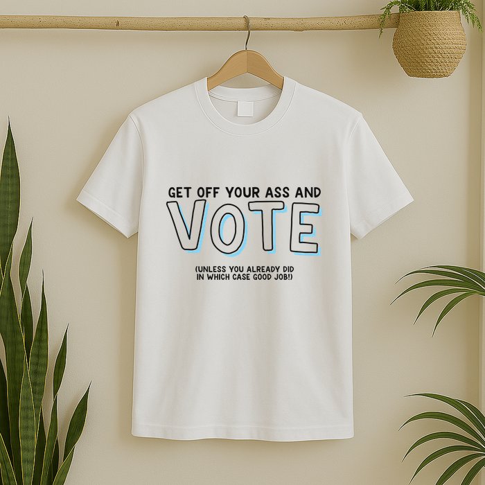Got Funny Get Off Your Ass And Vote Unless You Already Did In Which Case Good Jo T-Shirt