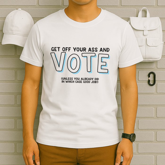 Got Funny Get Off Your Ass And Vote Unless You Already Did In Which Case Good Jo T-Shirt