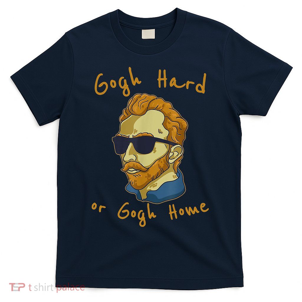 Gogh Hard Or Gogh Home Funny Vincent Van Gogh T-Shirt