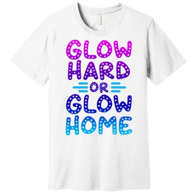 Glow Hard Or Glow Home Party Premium T-Shirt