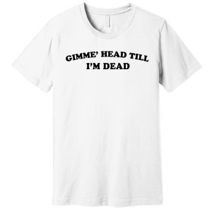 Gimme Head Till Im Dead Premium T-Shirt