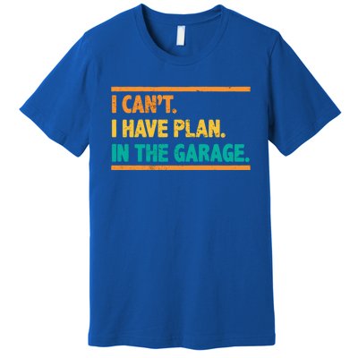 Garage I Cant I Have Plans In The Garage Car Gift Premium T-Shirt