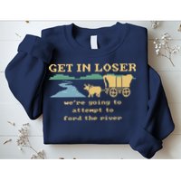 Get In Loser Were Going To Attempt To For.D The River Sweatshirt