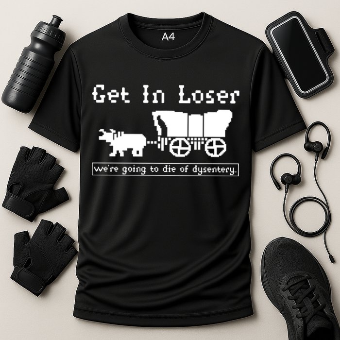 Get In Loser Were Going To Die Of Dysentery Performance Shirt