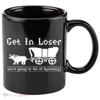 Get In Loser Were Going To Die Of Dysentery 11oz C Handle Ceramic Mug