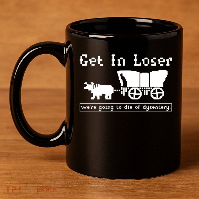 Get In Loser Were Going To Die Of Dysentery 11oz C Handle Ceramic Mug