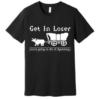 Get In Loser Were Going To Die Of Dysentery Premium T-Shirt