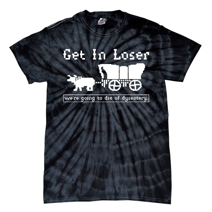 Get In Loser Were Going To Die Of Dysentery Tie-Dye T-Shirt