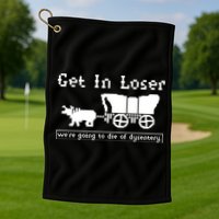 Get In Loser Were Going To Die Of Dysentery Golf Towel