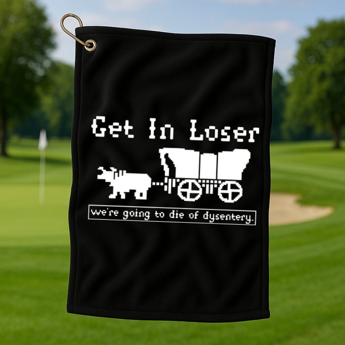 Get In Loser Were Going To Die Of Dysentery Golf Towel