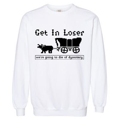 Get In Loser Were Going To Die Of Dysentery Garment-Dyed Sweatshirt