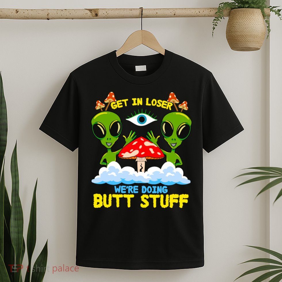 Get In Loser We Are Doing Butt Stuff Alien Ufo Funny Alien T-Shirt