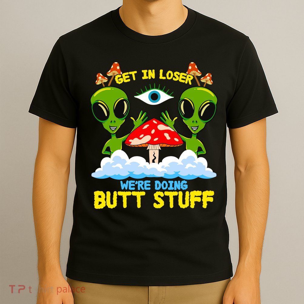 Get In Loser We Are Doing Butt Stuff Alien Ufo Funny Alien T-Shirt