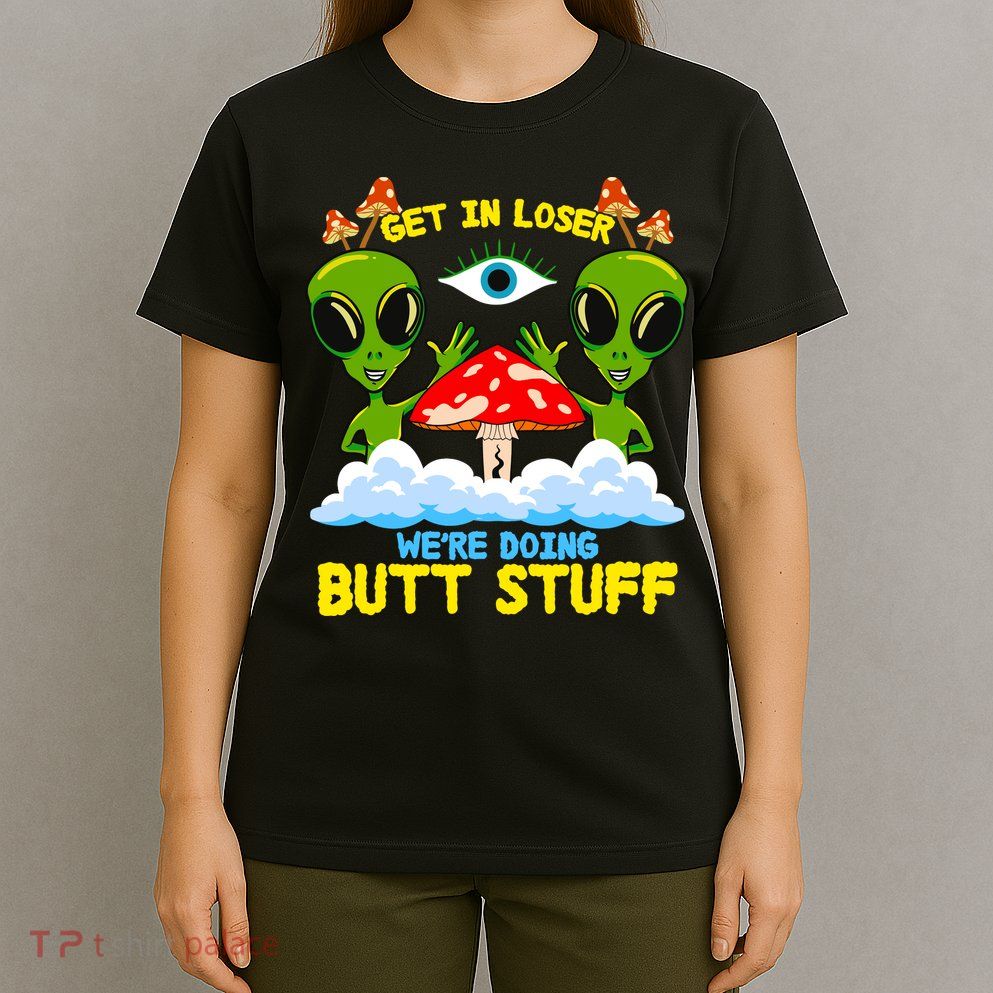 Get In Loser We Are Doing Butt Stuff Alien Ufo Funny Alien T-Shirt