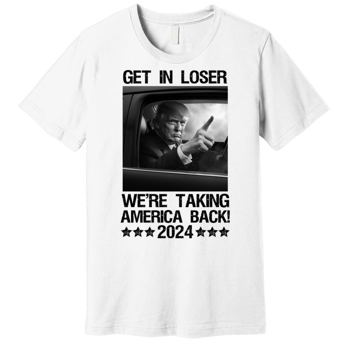 Get In Loser We Are Taking America Back Trump 2024 Premium T-Shirt