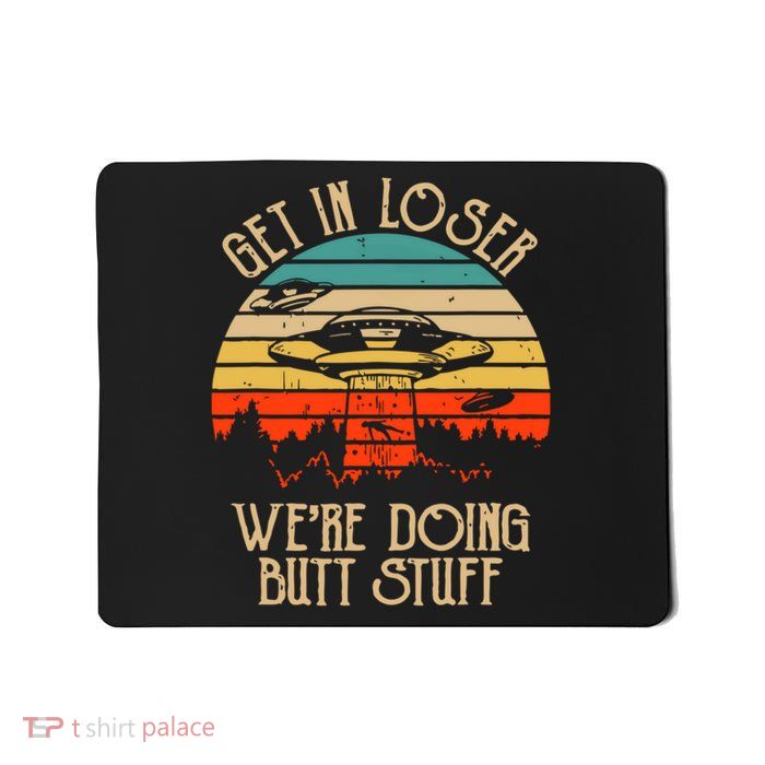 Get In Loser We're Doing Butt Stuff Mousepad